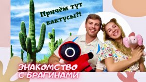 Знакомство с Брагиными! Причём тут кактусы?!