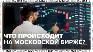 Что происходит на Московской бирже? —  Москва24|Контент