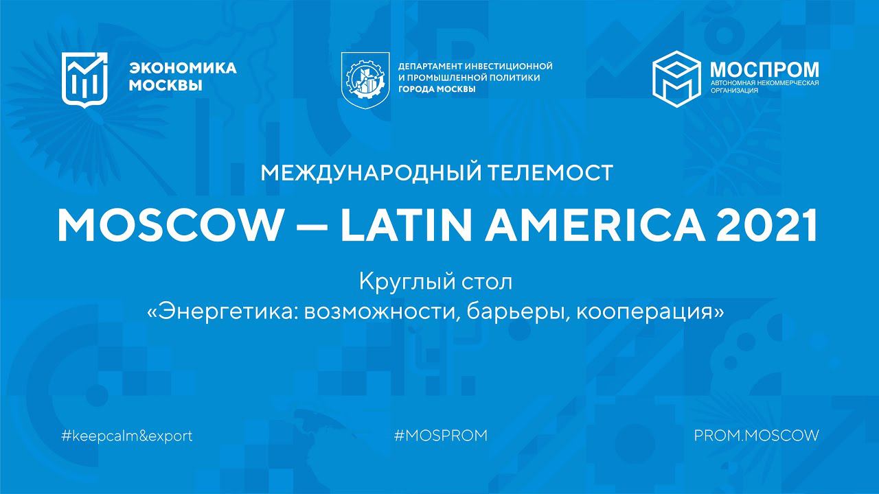 MOSCOW – LATIN AMERICA 2021. Энергетика: возможности, барьеры, кооперация