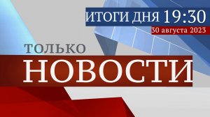 ТОЛЬКО НОВОСТИ. ИТОГИ ДНЯ. 30.08.2023