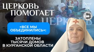 «ВСЕ МЫ ОБЪЕДИНИЛИСЬ»: ЗАТОПЛЕНЫ ТЫСЯЧИ ДОМОВ В КУРГАНСКОЙ ОБЛАСТИ / ЦЕРКОВЬ ПОМОГАЕТ