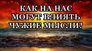 КАК НА НАС МОГУТ ВЛИЯТЬ ЧУЖИЕ МЫСЛИ? Как сохранить свою целостность и свои возможности?