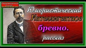 Интеллигентное бревно ,Юмористический рассказ Антона Чехова