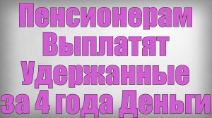 Пенсионерам Выплатят Удержанные за 4 года Деньги!