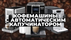 Рейтинг лучших кофемашин с автоматическим капучинатором в 2023 году ?