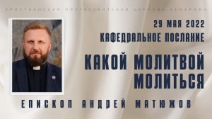 Кафедральное послание "Какой молитвой молиться" 29.05.2022 | Епископ Андрей #Матюжов