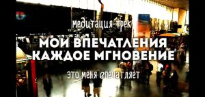 Авторская Медитация-трек "Мои Впечатления каждое мгновение."