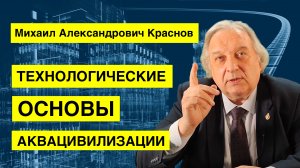 Технологические основы аквацивилизации. Физик-ядерщик Михаил Александрович Краснов.