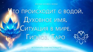 Что происходит с водой? Духовное имя. Ситуация в мире. Регрессивный гипноз. Таро