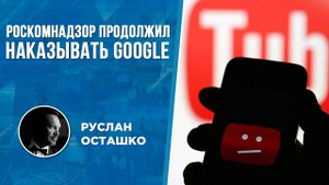 Роскомнадзор продолжил наказывать Google (Руслан Осташко)