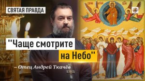 "Чаще смотрите на Небо": Смыслы и уроки праздника Вознесения Господня — отец Андрей Ткачёв