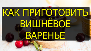 Как приготовить вишнёвое варенье. Рецепт вишнёвого варенья