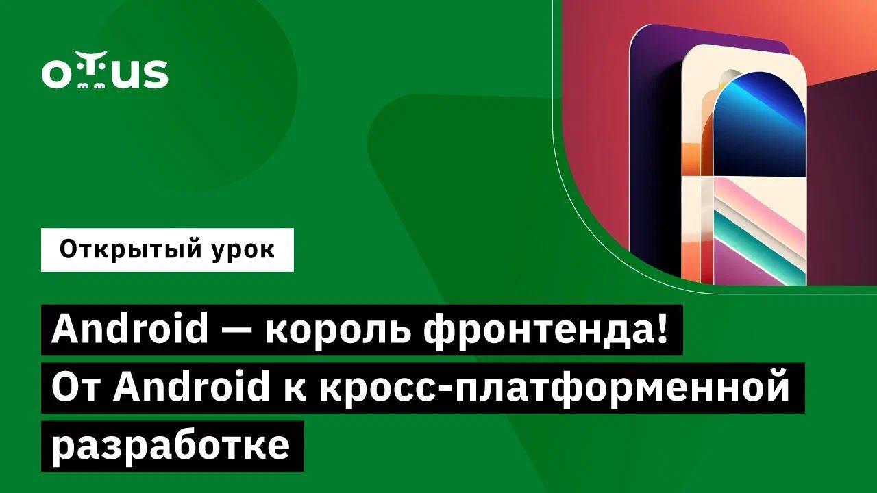 Android - король фронтенда! От Android к кросс-платформенной разработке // Курс «Android Developer»