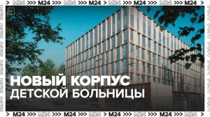 Новый корпус детской больницы святого Владимира в столице откроют в 2025 году - Москва 24