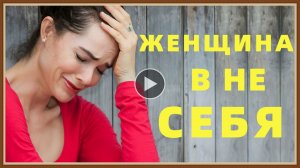 ЖЕНЩИНА НЕ В СЕБЕ - ЧТО ДЕЛАТЬ