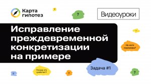 Видеоурок о Карте гипотез. Исправление преждевременной конкретизации на примере