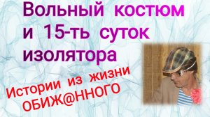 ВОЛЬНЫЙ КОСТЮМ и 15-ть СУТОК Ш*ИЗО / Истории из жизни.