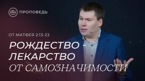 Рождество - лекарство от самозначимости. Тимофей Алексеев (от Матфея 2:13-23)