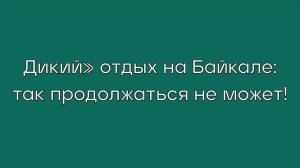 «Дикий» отдых на Байкале: так продолжаться не может!