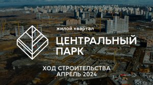 ЖК Центральный Парк. Отчет о ходе строительства за апрель 2024