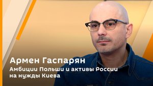 Армен Гаспарян. Амбиции Польши и активы России на нужды Киева 