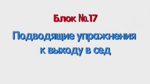 Блок 17 – подводящие упражнения к выходу в сед.