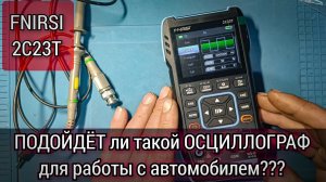 Прибор 3 in 1 FNIRSI 2C23T. Подойдёт ли такой осциллограф для проверки сигналов на автомобиле?