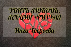 УБИТЬ ЛЮБОВЬ. ЛЕКЦИЯ + РИТУАЛ. ИНГА ХОСРОЕВА. ВЕДЬМИНА ИЗБА.