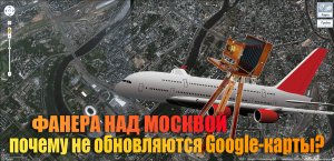 Фанера над Москвой: почему не обновляются Google-карты?