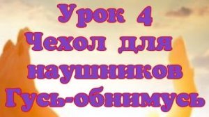 Урок 4 Мастер-класс Чехол для наушников ,,Гусь-обнимусь,,