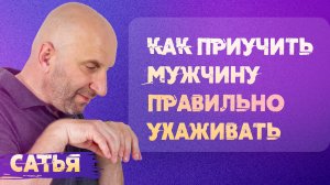 Сатья.  Как приучить мужчину правильно ухаживать.