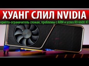 ХУАНГ СЛИЛ NVIDIA, крипто-ограничитель сломан, проблемы с ARM и успех RX 6600 XT