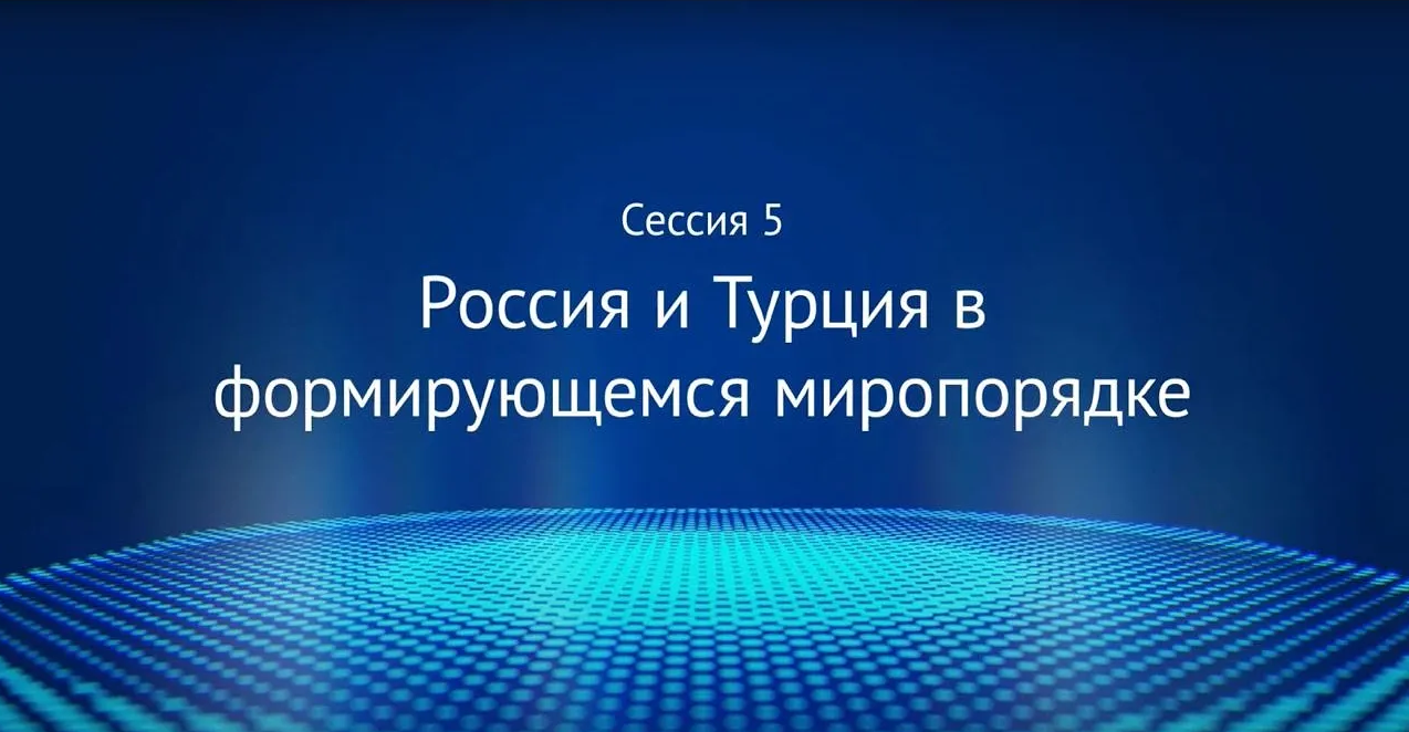 Сессия 5 «Россия и Турция в формирующемся миропорядке»