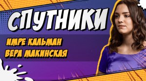 СПУТНИКИ #21. ИМРЕ КАЛЬМАН И ВЕРА МАКИНСКАЯ