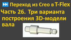 ⏭Переход из Creo в T-flex. Часть 26. Три варианта 3D-модели вала.