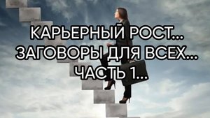 КАРЬЕРНЫЙ РОСТ...ЗАГОВОРЫ ДЛЯ ВСЕХ...ЧАСТЬ 1...