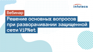 Вебинар «Решение основных вопросов при разворачивании защищенной сети ViPNet»