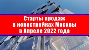 Старты продаж в новостройках Москвы в Апреле 2022 года