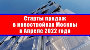 Старты продаж в новостройках Москвы в Апреле 2022 года