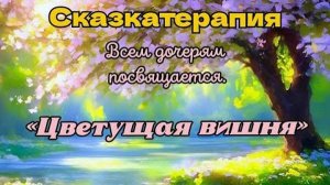 СКАЗКАТЕРАПИЯ. Всем дочерям посвящается. Авторская сказка. "Цветущая вишня".