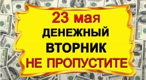 23 мая НЕ ПРОПУСТИТЕ Денежный Вторник.