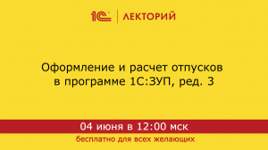 1С:Лекторий. 04.06.2024. Оформление и расчет отпусков в программе 1С:ЗУП, ред. 3