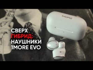 Наушники 1MORE EVO: самые выгодные беспроводные гибриды