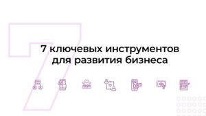 7 КЛЮЧЕВЫХ ИНСТРУМЕНТОВ ДЛЯ РАЗВИТИЯ БИЗНЕСА