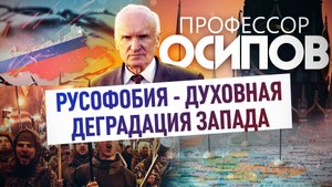 ПРОФЕССОР ОСИПОВ: РУСОФОБИЯ - ДУХОВНАЯ ДЕГРАДАЦИЯ ЗАПАДА
