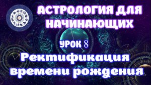 Ректификация натальной карты в астрологии. Основные способы уточнения времени рождения. Урок 8.