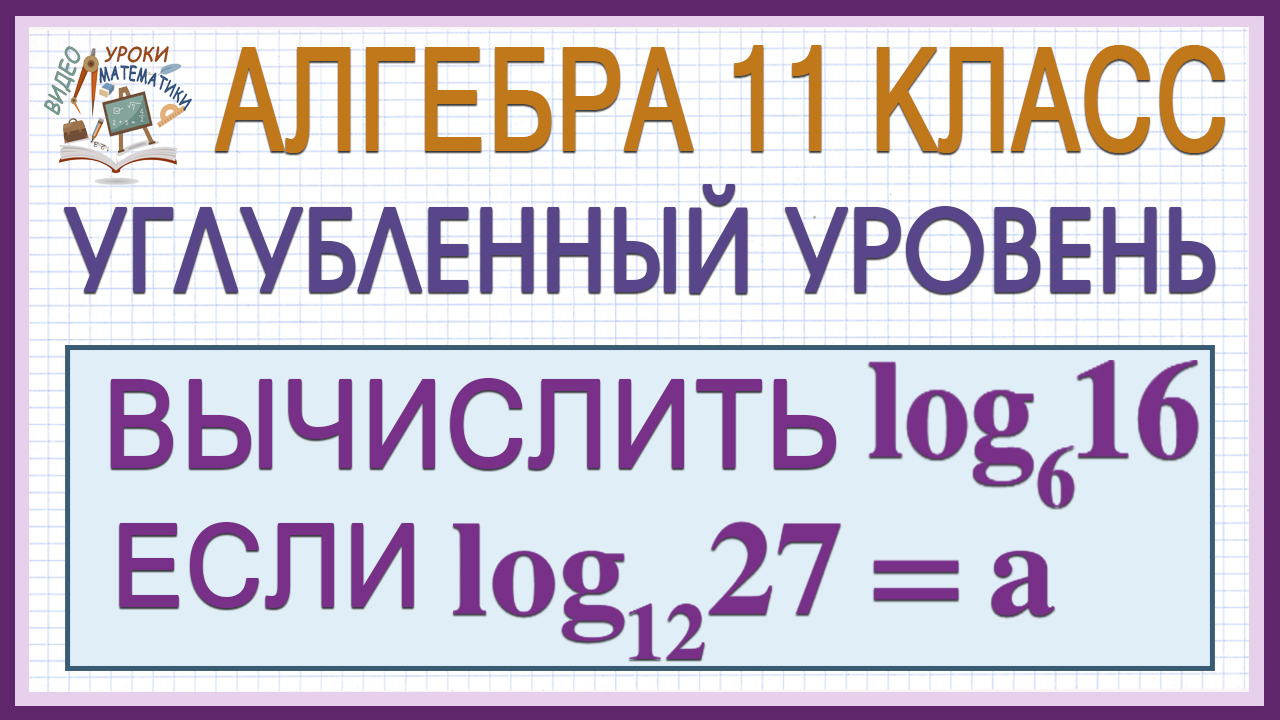 Вычислить log₆16, если log₁₂27=а. 11 класс. Алгебра. Профильный уровень. Как решать? Логарифмы