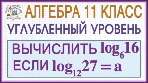 Вычислить log₆16, если log₁₂27=а. 11 класс. Алгебра. Профильный уровень. Как решать? Логарифмы