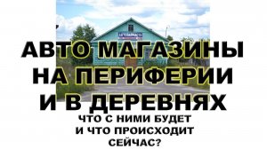 АВТО МАГАЗИНЫ НА ПЕРИФЕРИИ И В ДЕРЕВНЯХ. ЧТО С НИМИ БУДЕТ И ЧТО ПРОИСХОДИТ СЕЙЧАС