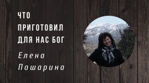 Елена Пашарина | Что приготовил для нас Бог
